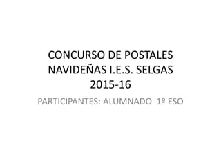 CONCURSO DE POSTALES
NAVIDEÑAS I.E.S. SELGAS
2015-16
PARTICIPANTES: ALUMNADO 1º ESO
 