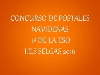 CONCURSO DE POSTALES
NAVIDEÑAS
1º DE LA ESO
I.E.S SELGAS 2016
 