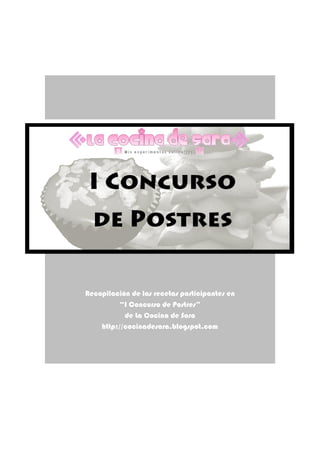 Recopilación de las recetas participantes en
          “I Concurso de Postres”
           de La Cocina de Sara
    http://cocinadesara.blogspot.com
 
