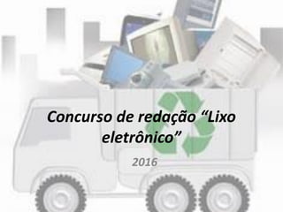Concurso de redação “Lixo
eletrônico”
2016
 