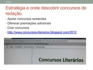 1/3/2012



Estratégia e onde descobrir concursos de
redação
• Apoiar concursos existentes
• Oferecer premiações adicionais
• Criar concursos
• http://www.concursos-literarios.blogspot.com/2012
 