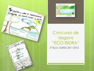 Concurso de
    slogans
 “ECO-ISIDRA”
2º ES.O. CURSO 2011-2012
 