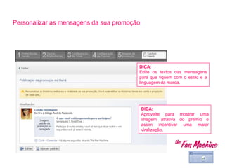 Personalizar as mensagens da sua promoção
DICA:
Edite os textos das mensagens
para que fiquem com o estilo e a
linguagem da marca.
DICA:
Aproveite para mostrar uma
imagem atrativa do prêmio e
assim incentivar uma maior
viralização.
 