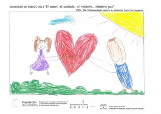 CONCURSO DE DIBUJO 2013

"El amor, el cuidado, el respeto ... siembra paz.fª
25N, 'Día Internacional cotatru la violencia hacia las mu..ier~s

..

---------''----

.

J)



',

-.................

"'"
"""~"'"'-·· ~

jl
1
1 •
'
1_ .... ~~

'

Diputación
de Córdoba

Programa anual de fomento y colaboración con
los m unicipios y entidades locales aulóoomas
de la provincia de Córdoba 2013

1
•

0
Ayuntamiento de Lucena

~ f1 ~

8 . ~!
:

1
::

~

..it • ).-' .i

~
A
Mli<

~¡

1,.1ll'lllllll

JmtÍ!Ulo Andal.:;: d~ l.1 Mu}!r

CONSEJERÍJI. DE IGUALDAD, SAWDY POLÍTICAS SOOAlE

 