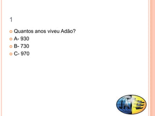 1
 Quantos anos viveu Adão?
 A- 930

 B- 730

 C- 970
 