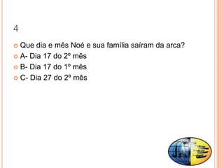 4
 Que dia e mês Noé e sua família saíram da arca?
 A- Dia 17 do 2º mês

 B- Dia 17 do 1º mês

 C- Dia 27 do 2º mês
 