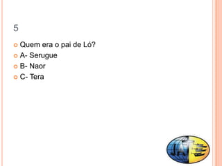 5
 Quem era o pai de Ló?
 A- Serugue

 B- Naor

 C- Tera
 