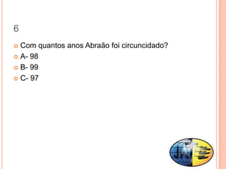 6
 Com quantos anos Abraão foi circuncidado?
 A- 98

 B- 99

 C- 97
 