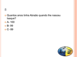 8
 Quantos anos tinha Abraão quando lhe nasceu
  Isaque?
 A- 100

 B- 99

 C- 89
 