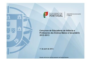 Concursos de Educadores de Infância e
Professores dos Ensinos Básico e Secundário
2012-2013




11 de abril de 2012




Direção de Serviços de Recrutamento de Pessoal Docente
 