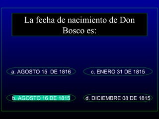 La fecha de nacimiento de Don Bosco es: a. AGOSTO 15  DE 1816 d. DICIEMBRE 08 DE 1815 c. ENERO 31 DE 1815 b. AGOSTO 16 DE 1815 