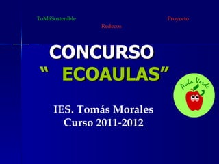 CONCURSO  “ ECOAULAS” IES. Tomás Morales Curso 2011-2012 ToMáSostenible  Proyecto Redecos 