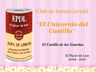 Club de lectura juvenil

"El Unicornio del
    Castillo "

  El Castillo de las Guardas.

                El Placer de Leer
                  2009 - 2010
 