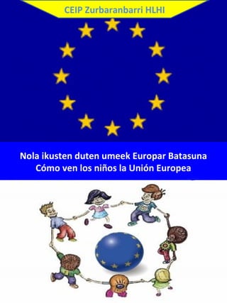 Nola ikusten duten umeek Europar Batasuna
Cómo ven los niños la Unión Europea
CEIP Zurbaranbarri HLHI
 