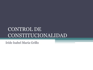 CONTROL DE
CONSTITUCIONALIDAD
Iride Isabel María Grillo
 