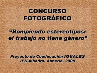 CONCURSO FOTOGRÁFICO “ Rompiendo estereotipos: el trabajo no tiene género” Proyecto de Coeducación  IGUALES IES Alhadra. Almería, 2009 
