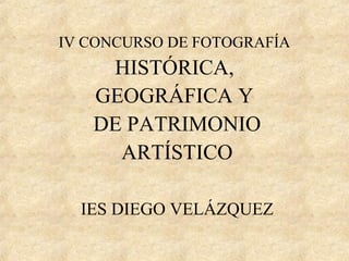 IV CONCURSO DE FOTOGRAFÍA 
HISTÓRICA, 
GEOGRÁFICA Y 
DE PATRIMONIO 
ARTÍSTICO 
IES DIEGO VELÁZQUEZ 
 