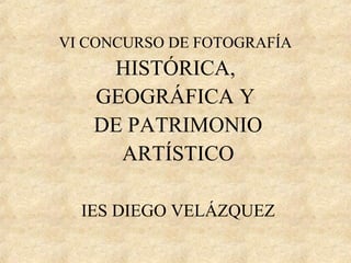 VI CONCURSO DE FOTOGRAFÍA
HISTÓRICA,
GEOGRÁFICA Y
DE PATRIMONIO
ARTÍSTICO
IES DIEGO VELÁZQUEZ
 