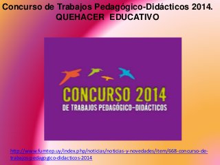 Concurso de Trabajos Pedagógico-Didácticos 2014. 
QUEHACER EDUCATIVO 
http://www.fumtep.uy/index.php/noticias/noticias-y-novedades/item/668-concurso-de-trabajos- 
pedagogico-didacticos-2014 
