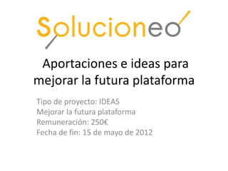 Aportaciones e ideas para
mejorar la futura plataforma
Tipo de proyecto: IDEAS
Mejorar la futura plataforma
Remuneración: 250€
Fecha de fin: 15 de mayo de 2012
 