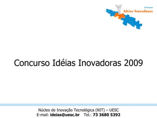 Concurso Idéias Inovadoras 2009 Núcleo de Inovação Tecnológica (NIT) – UESC E-mail:  [email_address] Tel.:  73 3680 5392 