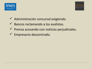  Administración concursal exigiendo.
 Bancos reclamando a los avalistas.
 Prensa acosando con noticias perjudiciales.
 Empresario descentrado.
 