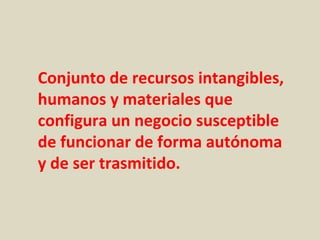 Conjunto de recursos intangibles,
humanos y materiales que
configura un negocio susceptible
de funcionar de forma autónoma
y de ser trasmitido.
 