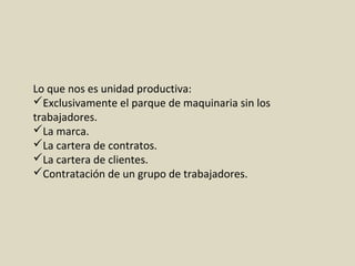 Lo que nos es unidad productiva:
Exclusivamente el parque de maquinaria sin los
trabajadores.
La marca.
La cartera de contratos.
La cartera de clientes.
Contratación de un grupo de trabajadores.
 