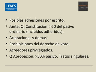 • Posibles adhesiones por escrito.
• Junta. Q. Constitución: >50 del pasivo
ordinario (incluidos adheridos).
• Aclaraciones y demás.
• Prohibiciones del derecho de voto.
• Acreedores privilegiados.
• Q Aprobación: >50% pasivo. Tratos singulares.
 