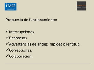 Propuesta de funcionamiento:
Interrupciones.
Descansos.
Advertencias de aridez, rapidez o lentitud.
Correcciones.
Colaboración.
 