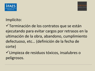 Implícito:
Terminación de los contratos que se están
ejecutando para evitar cargos por retrasos en la
ultimación de la obra, abandono, cumplimiento
defectuoso, etc… (definición de la fecha de
corte)
Limpieza de residuos tóxicos, insalubres o
peligrosos.
 