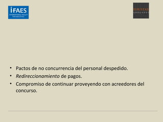 • Pactos de no concurrencia del personal despedido.
• Redireccionamiento de pagos.
• Compromiso de continuar proveyendo con acreedores del
concurso.
 