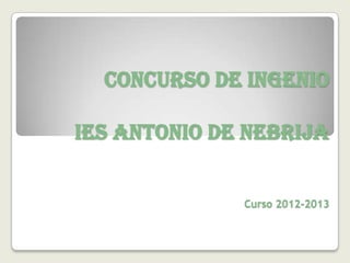 CONCURSO DE INGENIO

IES ANTONIO DE NEBRIJA


              Curso 2012-2013
 