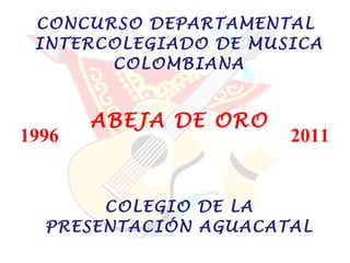 CONCURSO DEPARTAMENTAL  INTERCOLEGIADO DE MUSICA COLOMBIANA ABEJA DE ORO COLEGIO DE LA PRESENTACIÓN AGUACATAL 1996 2011 