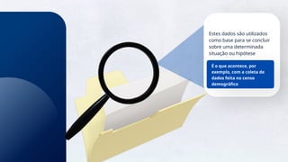 14
Estes dados são utilizados
como base para se concluir
sobre uma determinada
situação ou hipótese
É o que acontece, por
exemplo, com a coleta de
dados feita no censo
demográfico
 