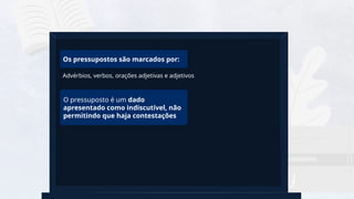 16
Os pressupostos são marcados por:
O pressuposto é um dado
apresentado como indiscutível, não
permitindo que haja contestações
Advérbios, verbos, orações adjetivas e adjetivos
 