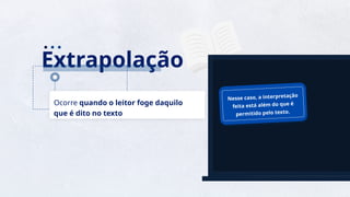 6
Extrapolação
Ocorre quando o leitor foge daquilo
que é dito no texto
Nesse caso, a interpretação
feita está além do que é
permitido pelo texto.
 