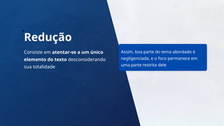 7
Redução
Consiste em atentar-se a um único
elemento do texto desconsiderando
sua totalidade
Assim, boa parte do tema abordado é
negligenciada, e o foco permanece em
uma parte restrita dele
 