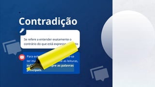 9
Contradição
Se refere a entender exatamente o
contrário do que está expresso no texto
Para evitar esse problema, deve-se
ter muita atenção durante as leituras,
sublinhando sempre as palavras
principais.
 