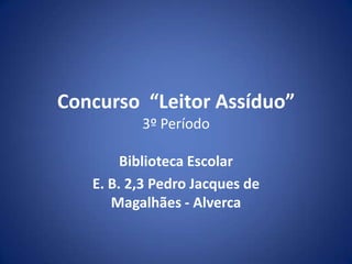 Concurso  “Leitor Assíduo”3º Período Biblioteca Escolar  E. B. 2,3 Pedro Jacques de Magalhães - Alverca 