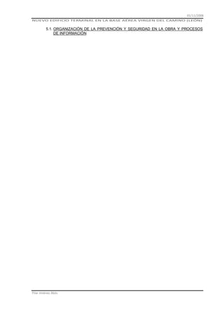 01/11/2008
NUEVO EDIFICIO TERMINAL EN LA BASE AÉREA VIRGEN DEL CAMINO (LEÓN)

5.1. ORGANIZACIÓN DE LA PREVENCIÓN Y SEGURIDAD EN LA OBRA Y PROCESOS
DE INFORMACIÓN

Pilar Jiménez Abós

 