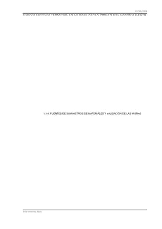 01/11/2008
NUEVO EDIFICIO TERMINAL EN LA BASE AÉREA VIRGEN DEL CAMINO (LEÓN)

1.1.4. FUENTES DE SUMINISTROS DE MATERIALES Y VALIDACIÓN DE LAS MISMAS

Pilar Jiménez Abós

 