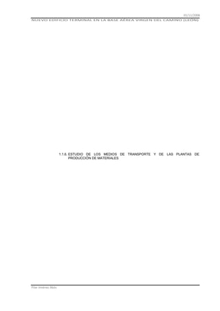 01/11/2008
NUEVO EDIFICIO TERMINAL EN LA BASE AÉREA VIRGEN DEL CAMINO (LEÓN)

1.1.6. ESTUDIO DE LOS MEDIOS DE TRANSPORTE Y DE LAS PLANTAS DE
PRODUCCIÓN DE MATERIALES

Pilar Jiménez Abós

 