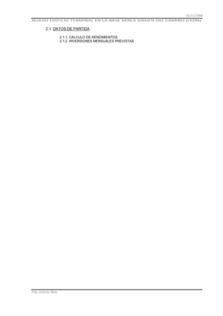 01/11/2008
NUEVO EDIFICIO TERMINAL EN LA BASE AÉREA VIRGEN DEL CAMINO (LEÓN)

2.1. DATOS DE PARTIDA
2.1.1. CÁLCULO DE RENDIMIENTOS
2.1.2. INVERSIONES MENSUALES PREVISTAS

Pilar Jiménez Abós

 