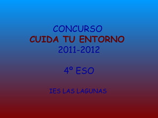 CONCURSO
CUIDA TU ENTORNO
     2011-2012

      4º ESO

   IES LAS LAGUNAS
 