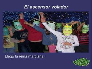 El ascensor volador Llegó la reina marciana. 