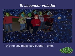 El ascensor volador - ¡Yo no soy mala, soy buena! - gritó. 