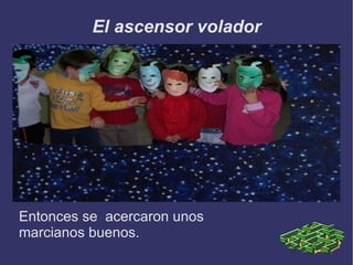 El ascensor volador Entonces se  acercaron unos marcianos buenos. 