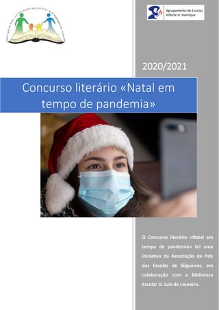 2020/2021
O Concurso literário «Natal em
tempo de pandemia» foi uma
iniciativa da Associação de Pais
das Escolas de Silgueiros, em
colaboração com a Biblioteca
Escolar D. Luís de Loureiro.
Concurso literário «Natal em
tempo de pandemia»
 