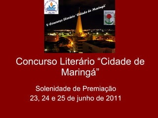 Concurso Literário “Cidade de Maringá” Solenidade de Premiação 23, 24 e 25 de junho de 2011 